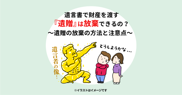 遺言書で財産を渡す『遺贈』は放棄できるの？ 　〜遺贈の放棄の方法と注意点〜