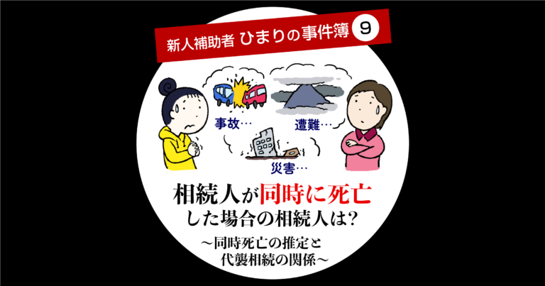 新人補助者ひまりの事件簿⑨相続人が同時に死亡した場合の相続人は？～同時死亡の推定と代襲相続の関係～