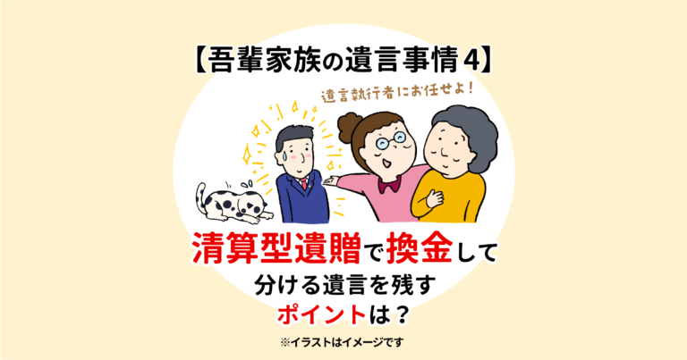 【吾輩家族の遺言事情4】清算型遺贈で換金して分ける遺言を残すポイントは？