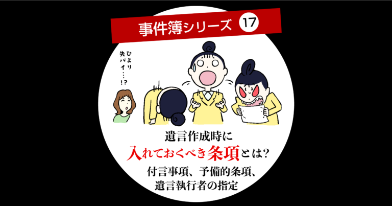 遺言作成時に入れておくべき条項とは？ 付言事項、予備的条項、遺言執行者の指定 事件簿シリーズ⑰　