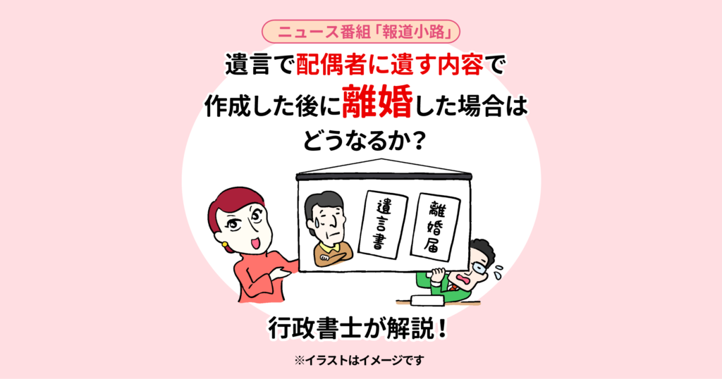 遺言で配偶者に遺す内容で作成した後に離婚した場合はどうなるか？行政書士が解説！